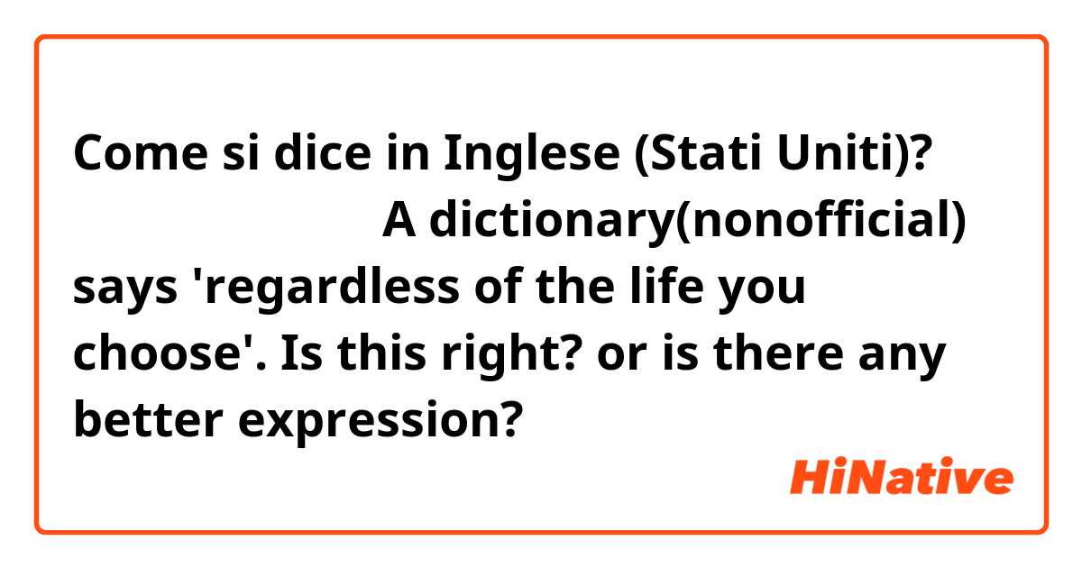 Come si dice in Inglese (Stati Uniti)? 네가 어떤 삶을 살든지

A dictionary(nonofficial) says 'regardless of the life you choose'. Is this right? or is there any better expression?