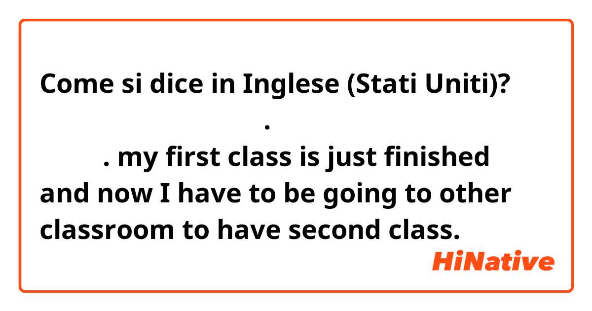 Come si dice in Inglese (Stati Uniti)? 방금 내 첫 번째 수업이 끝났다. 다음 수업 준비하로 다른 교실로 가야한다.

my first class is just finished and now I have to be going to other classroom to have second class. 