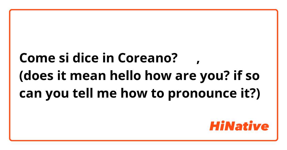 Come si dice in Coreano? 안녕, 잘지냈니 (does it mean hello how are you? if so can you tell me how to pronounce it?)