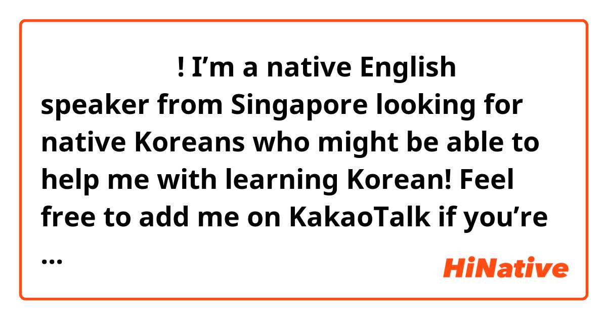 여러분 안녕하세요! I’m a native English speaker from Singapore looking for native Koreans who might be able to help me with learning Korean! Feel free to add me on KakaoTalk if you’re willing to help me or if you need any help with English! (I used to teach English and history)

KakaoTalk ID: Rillian