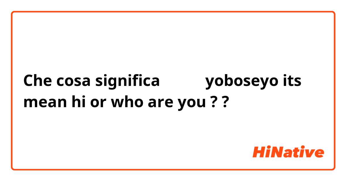Che cosa significa 여보세요 yoboseyo its mean hi or who are you ? ?
