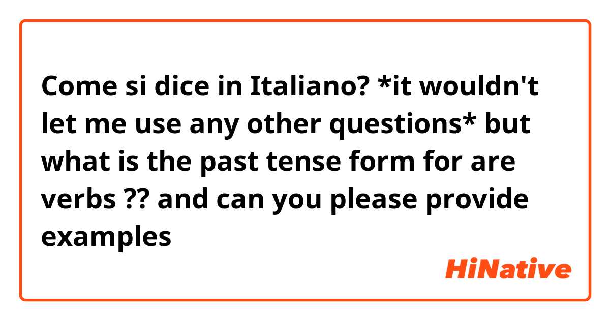 Come si dice in Italiano? *it wouldn't let me use any other questions* but what is the past tense form for are verbs ?? and can you please provide examples 