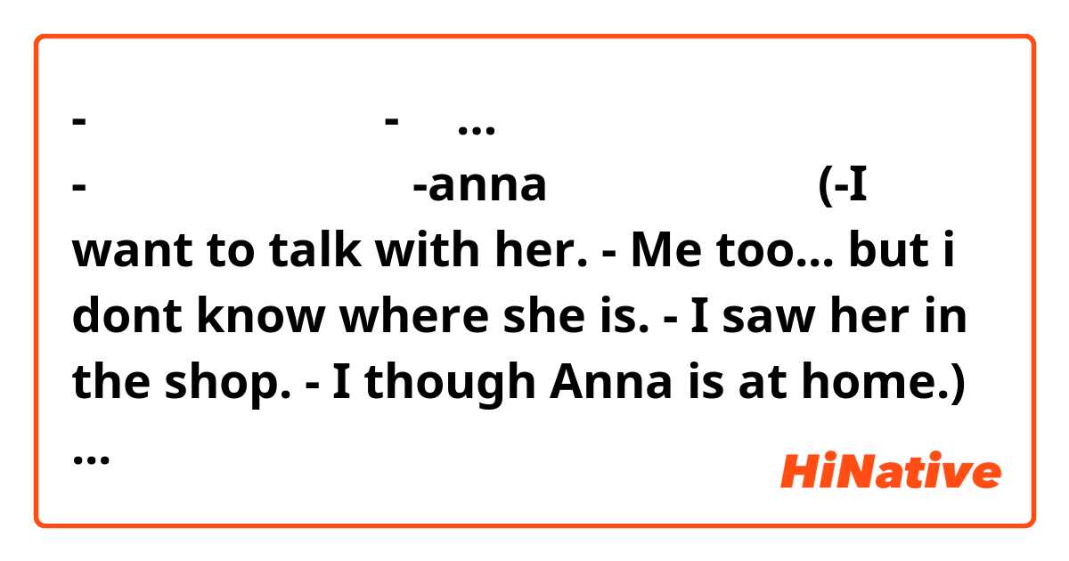-私は彼女と話したい。
-私も…でも彼女はどこわからない。
-彼女はみせにみました。
-annaは家にいる思った。

(-I want to talk with her.
 - Me too... but i dont know where she is.
 - I saw her in the shop.
 - I though Anna is at home.)

please correct my mistakes