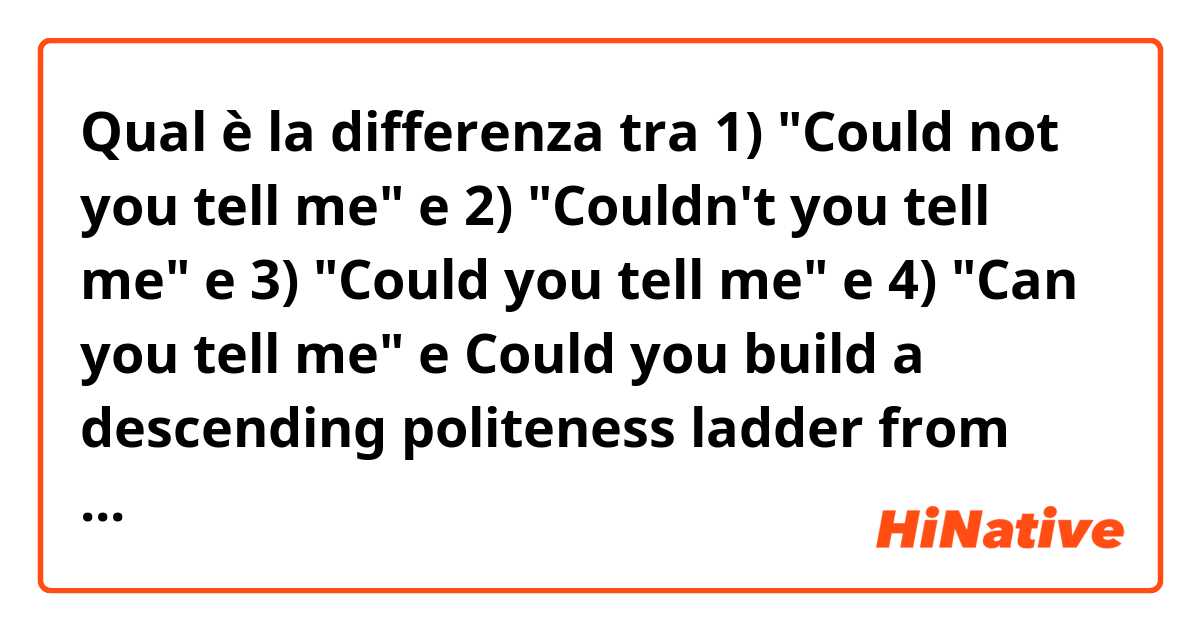 Qual è la differenza tra  1) "Could not you tell me" e 2) "Couldn't you tell me" e 3) "Could you tell me" e 4) "Can you tell me" e Could you build a descending politeness ladder from these phrases? ?