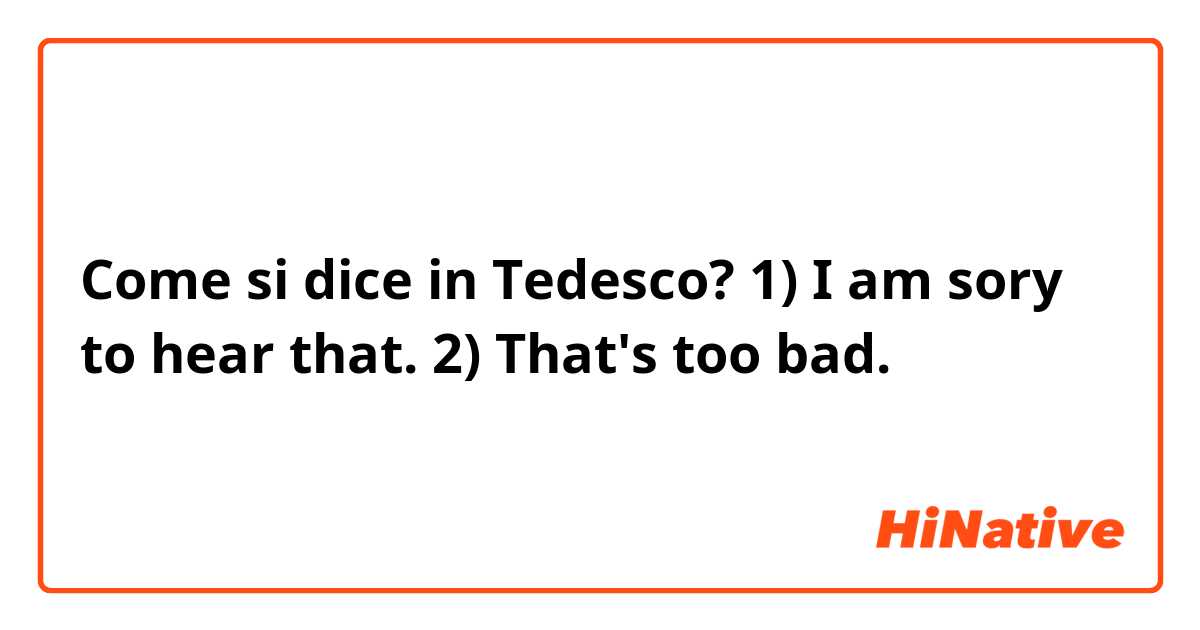 Come si dice in Tedesco? 1) I am sory to hear that. 
2) That's too bad. 