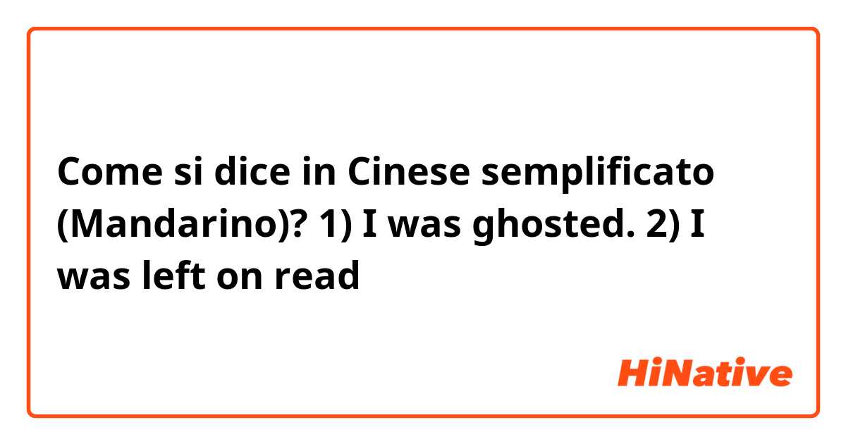 Come si dice in Cinese semplificato (Mandarino)? 1) I was ghosted.
2) I was left on read