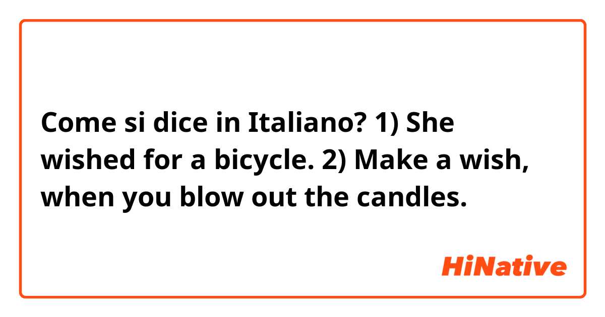 Come si dice in Italiano? 1) She wished for a bicycle.
2) Make a wish, when you blow out the candles.