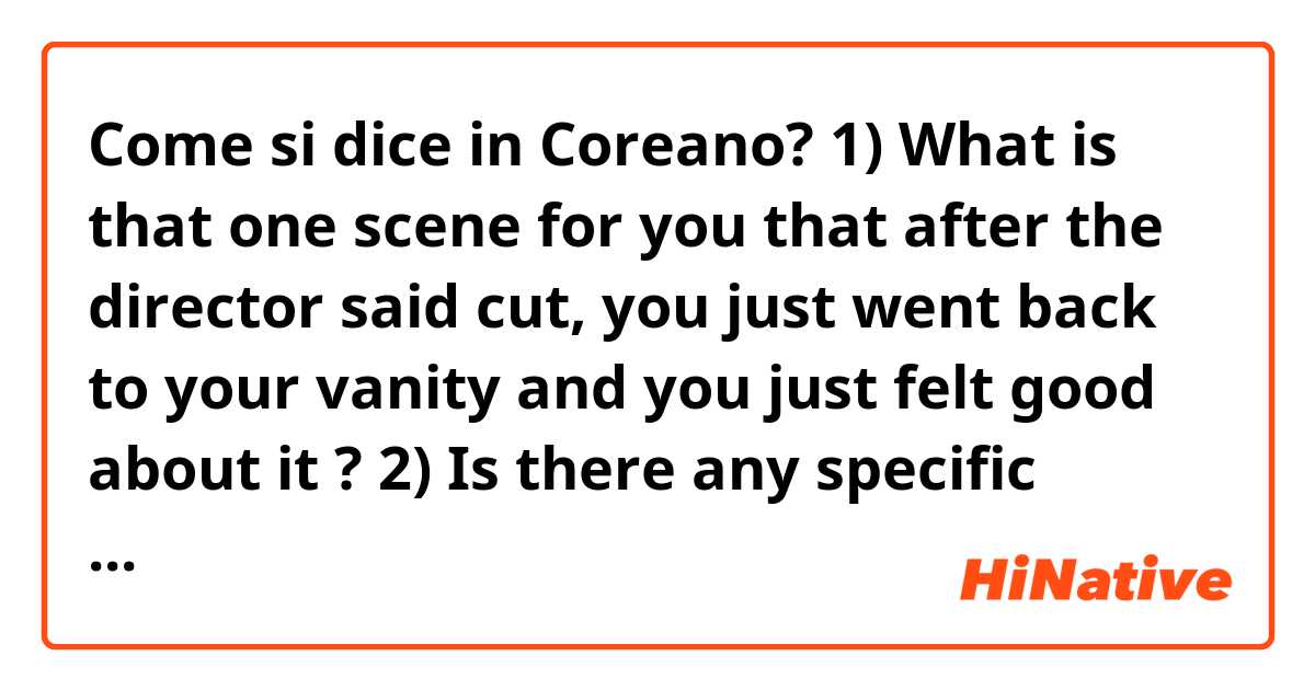 Come si dice in Coreano? 1) What is that one scene for you that after the director said cut, you just went back to your vanity  and you just felt good about it ?
2) Is there any specific scene from the film that's challenging for you and why?