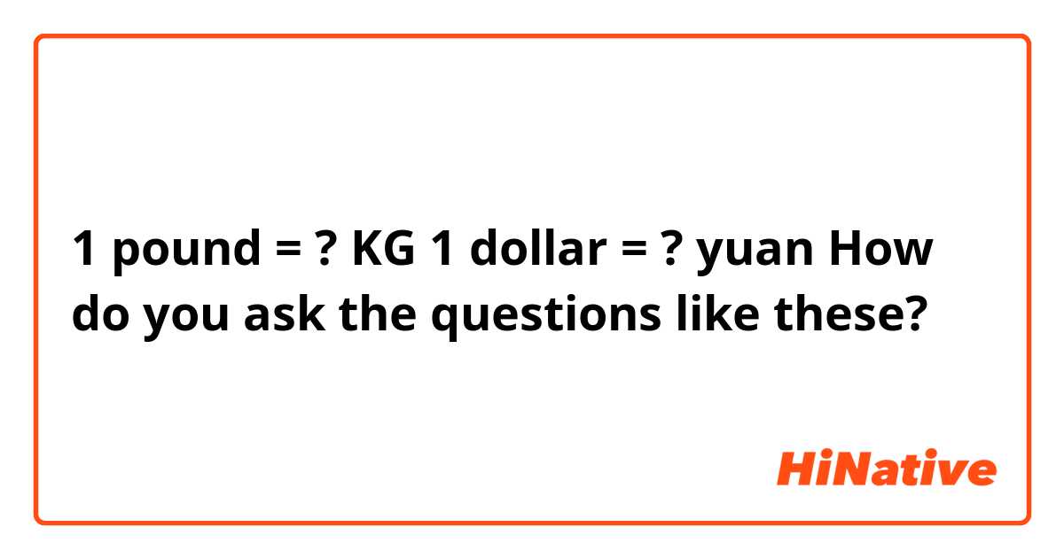 1 pound = ? KG
1 dollar = ? yuan

How do you ask the questions like these?