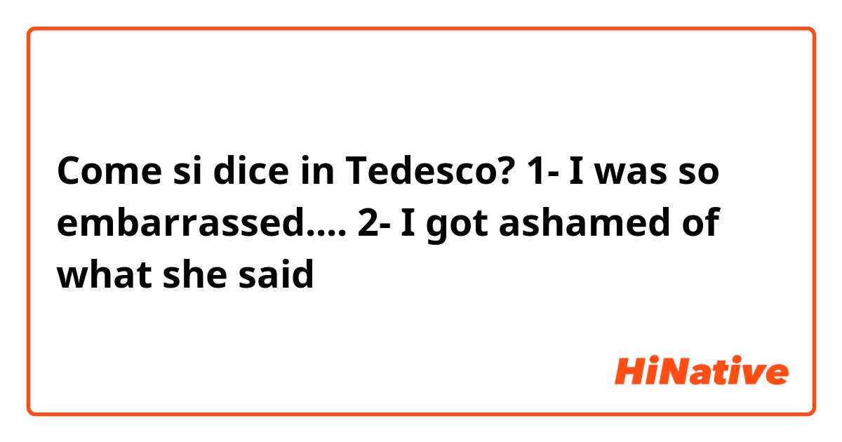 Come si dice in Tedesco? 1- I was so embarrassed....
2- I got ashamed of what she said
