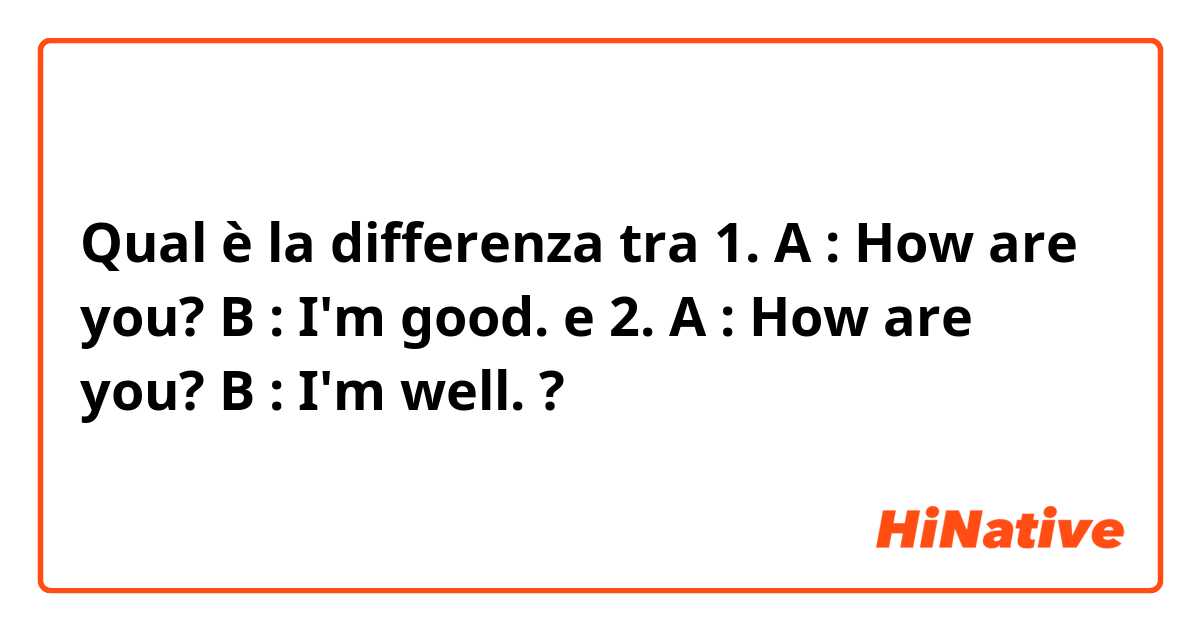 Qual è la differenza tra  

1. A : How are you? 
    B : I'm good.
 e 
2. A : How are you? 
    B : I'm well.

 ?