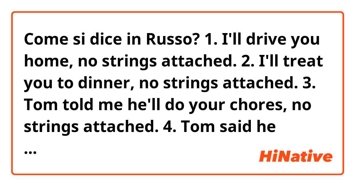 Come si dice in Russo?  1. I'll drive you home, no strings attached.
2. I'll treat you to dinner, no strings attached.
3. Tom told me he'll do your chores, no strings attached.
4. Tom said he would finish the work for free, no strings attached.