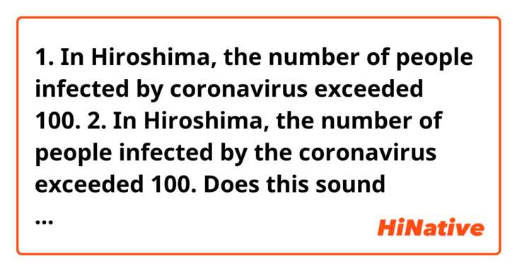 1. In Hiroshima, the number of people infected by coronavirus exceeded 100.
2. In Hiroshima, the number of people infected by the coronavirus exceeded 100.
Does this sound natural? 