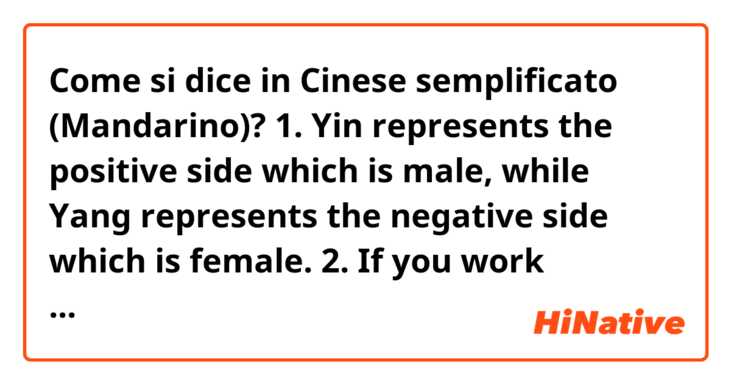 Come si dice in Cinese semplificato (Mandarino)? 1. Yin represents the positive side which is male, while Yang represents the negative side which is female. 2. If you work outside while its raining you will get wet. 3. The word “Ketchup” comes from the Hokkien word “Ke-tsiap”. 