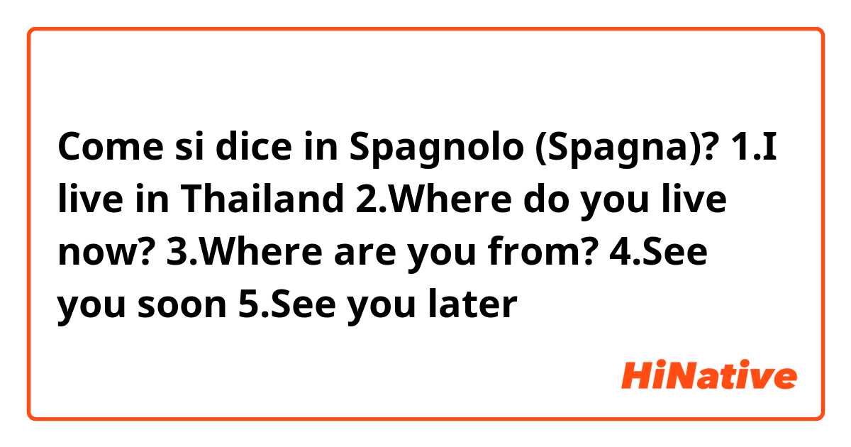 Come si dice in Spagnolo (Spagna)? 1.I live in Thailand

2.Where do you live now?

3.Where are you from?

4.See you soon 

5.See you later