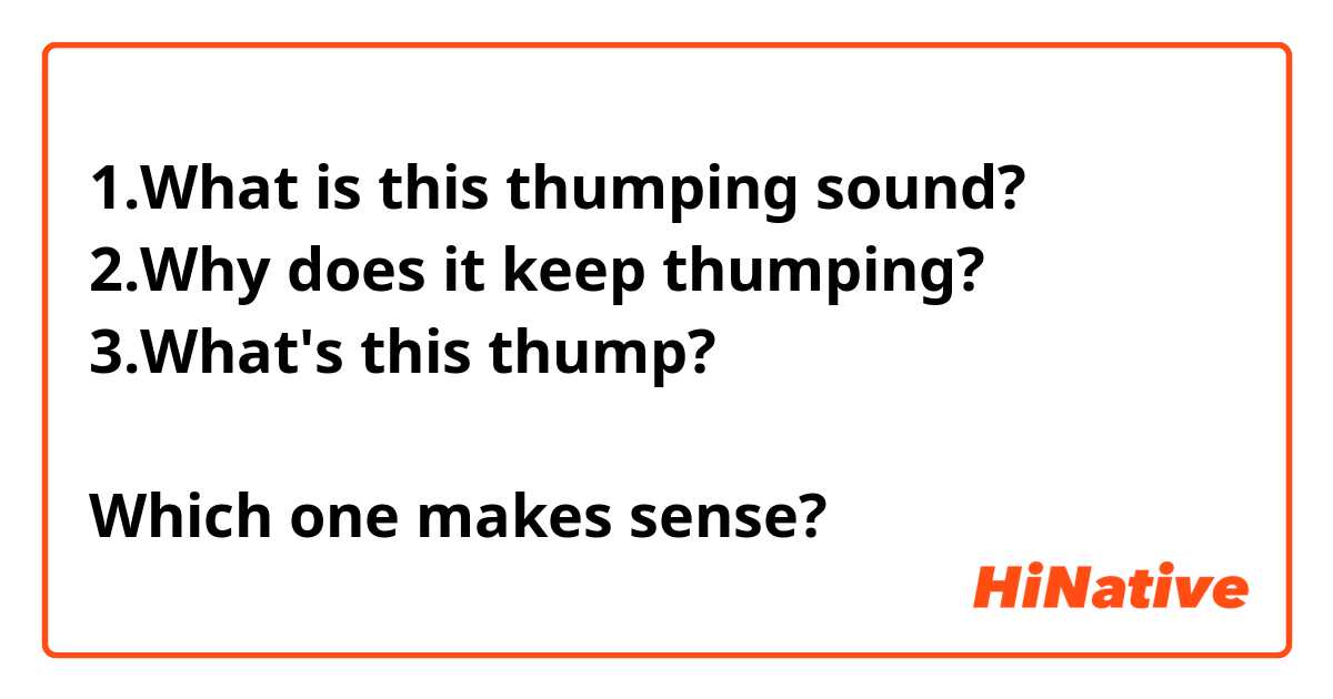 1.What is this thumping sound?
2.Why does it keep thumping?
3.What's this thump?

Which one makes sense?