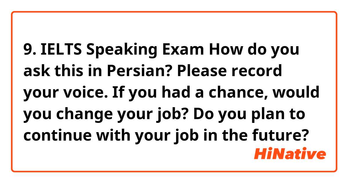 9. IELTS Speaking Exam
How do you ask this in Persian?  Please record your voice.  

If you had a chance, would you change your job? Do you plan to continue with your job in the future?
