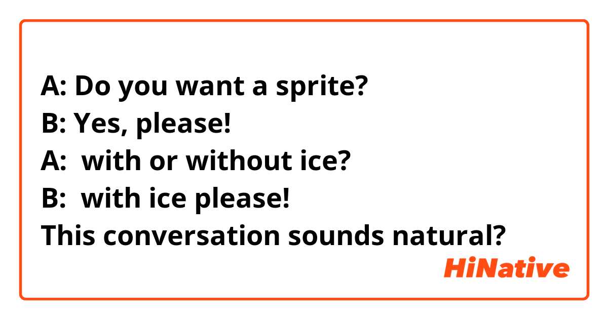 A: Do you want a sprite? 
B: Yes, please! 
A:  with or without ice? 
B:  with ice please! 
This conversation sounds natural? 