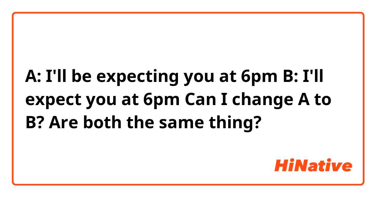 A: I'll be expecting you at 6pm 
B: I'll expect you at 6pm 

Can I change A to B? Are both the same thing? 


