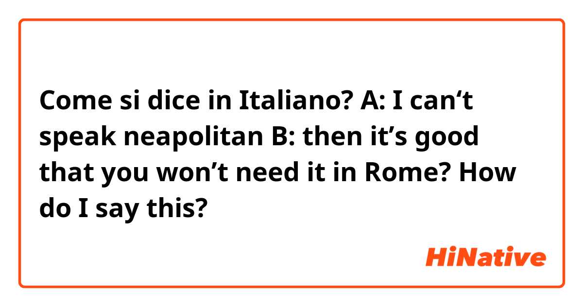 Come si dice in Italiano? A: I can‘t speak neapolitan
B: then it’s good that you won’t need it in Rome?

How do I say this?

