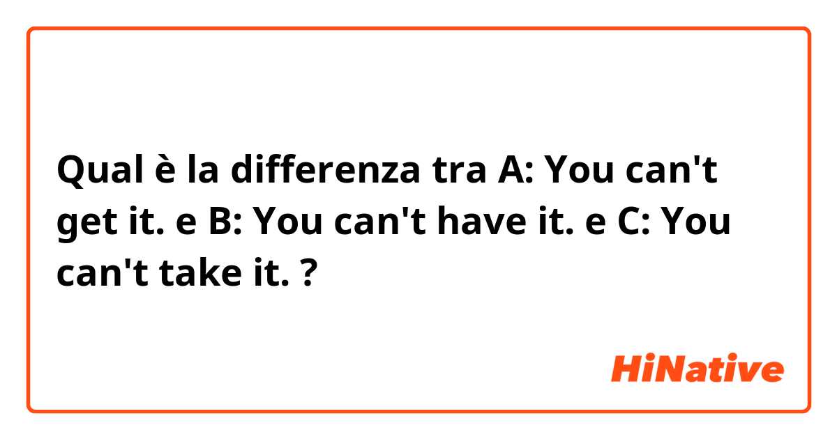 Qual è la differenza tra  A: You can't get it. e B: You can't have it. e C: You can't take it. ?