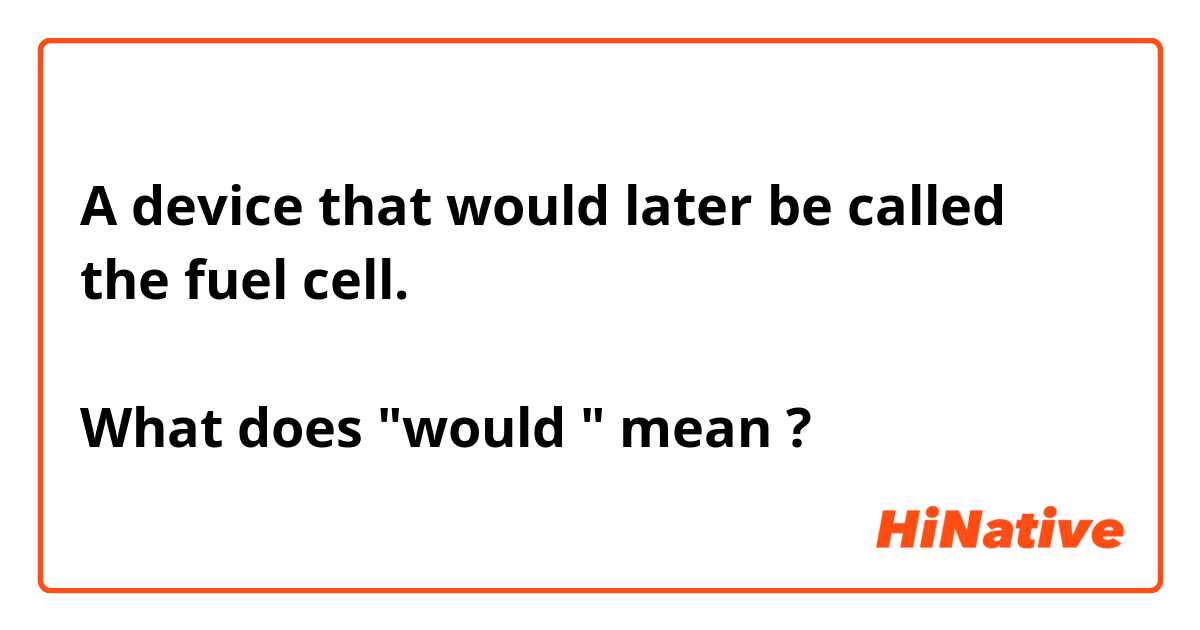 A device that would later be called
the fuel cell.
↑
What does "would " mean ?