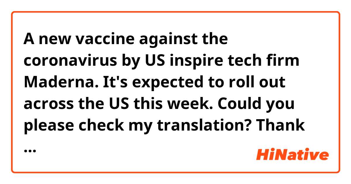 A new vaccine against the coronavirus by US inspire tech firm Maderna. It's expected to roll out across the US this week. 

Could you please check my translation? Thank you! 