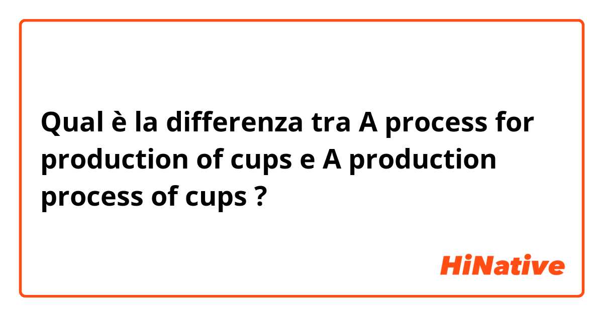 Qual è la differenza tra  A process for production of cups e A production process of cups ?