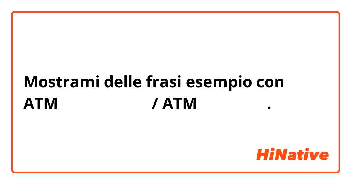 Mostrami delle frasi esempio con ATMでお金をおろします。/ ATMをおろします。.