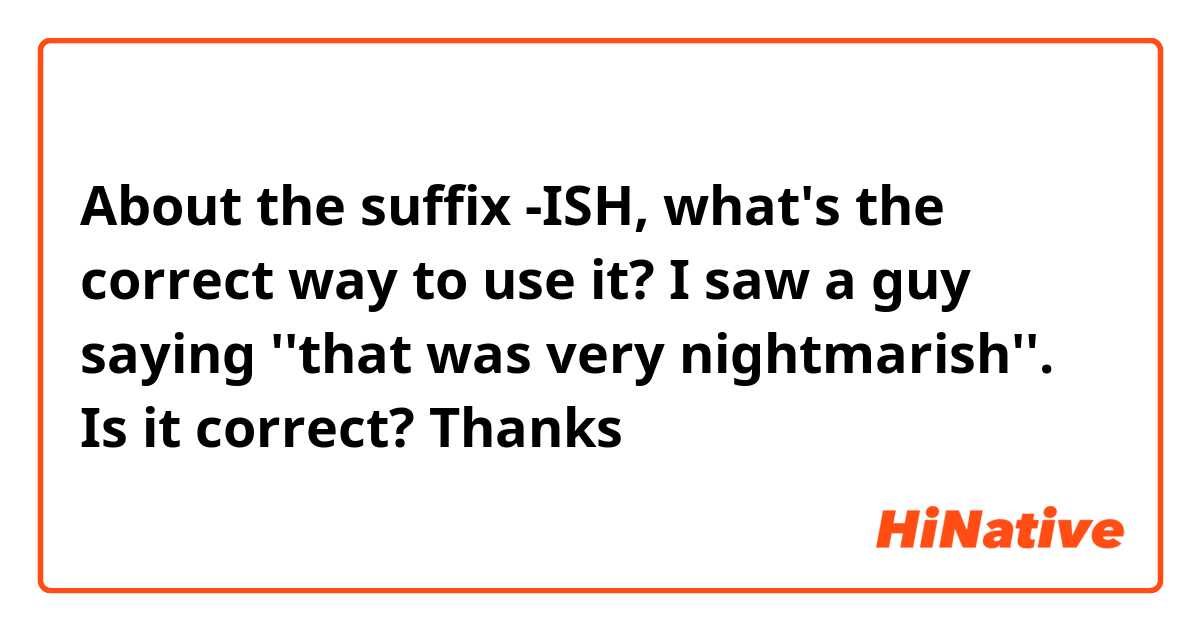 About the suffix -ISH, what's the correct way to use it?

I saw a guy saying ''that was very nightmarish''. Is it correct?

Thanks