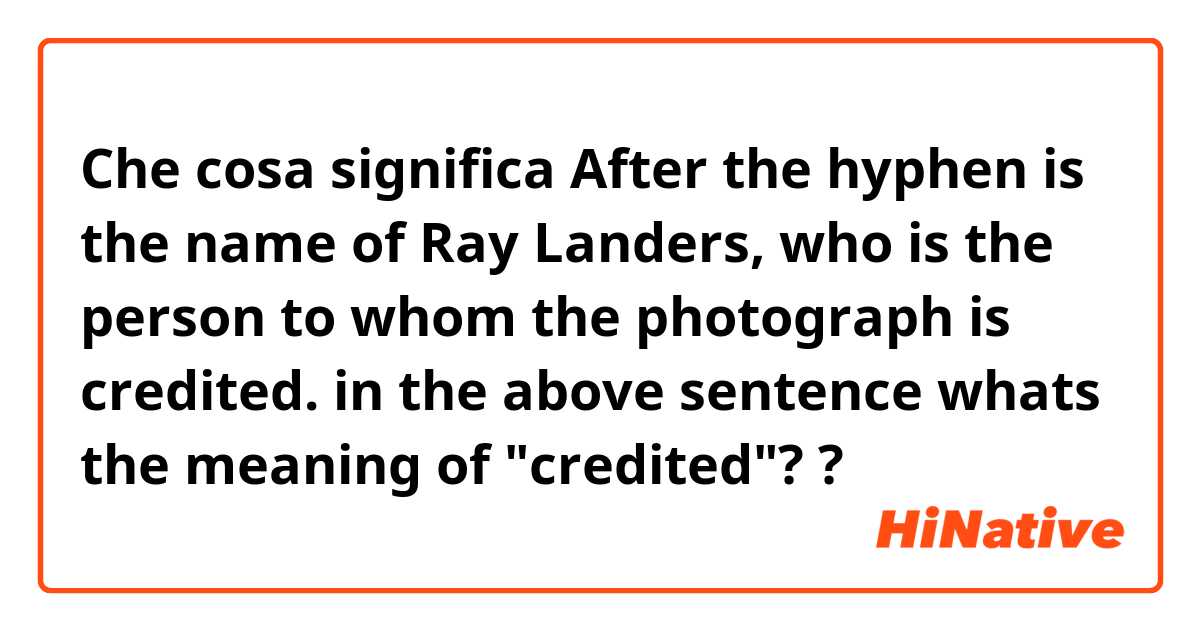 Che cosa significa After the hyphen is the name of Ray Landers, who is the person to whom the photograph is credited.
in the above sentence whats the meaning of "credited"? ?