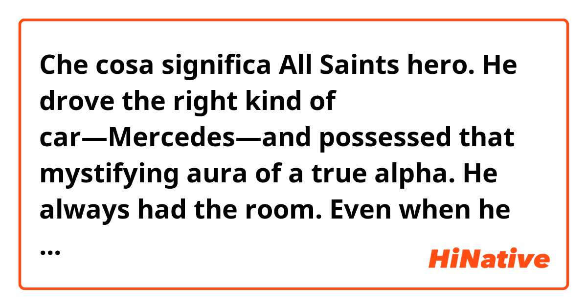 Che cosa significa All Saints hero. He drove the right kind of car—Mercedes—and possessed that mystifying aura of a true alpha. He always had the room. Even when he was completely silent.

Explain definition of "HE ALWAYS HAD THE ROOM"?