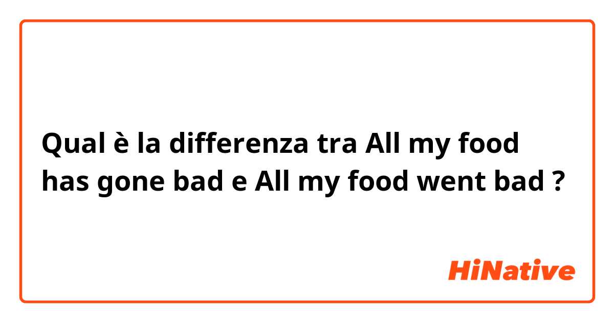 Qual è la differenza tra  All my food has gone bad e All my food went bad ?