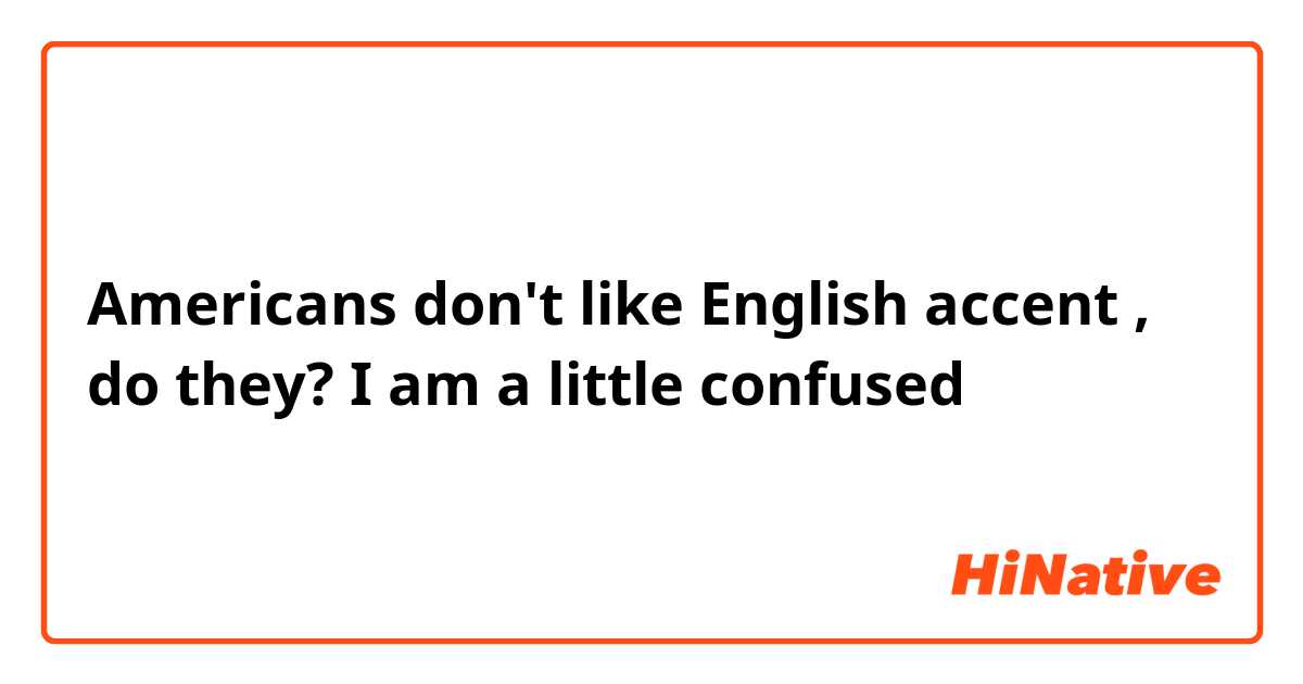 Americans don't like English accent , 
do they? I am a little confused 