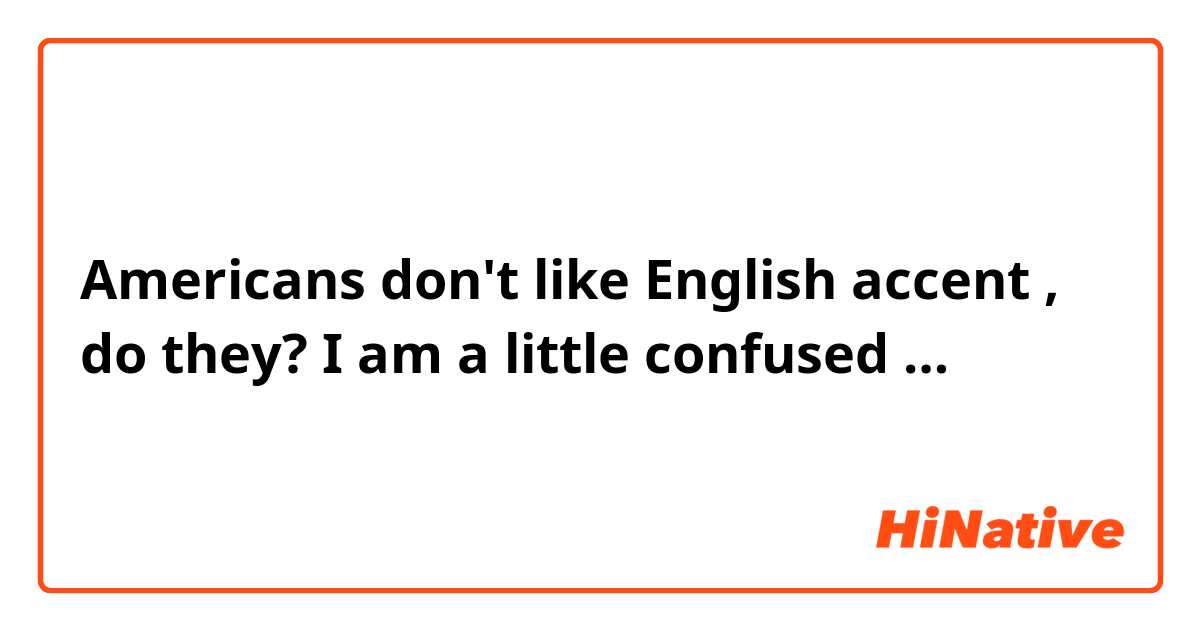 Americans don't like English accent , 
do they? I am a little confused …