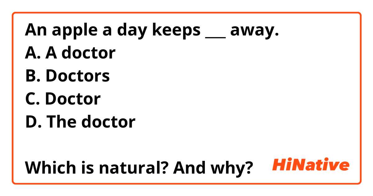 An apple a day keeps ___ away. 
A. A doctor 
B. Doctors
C. Doctor 
D. The doctor 

Which is natural? And why?