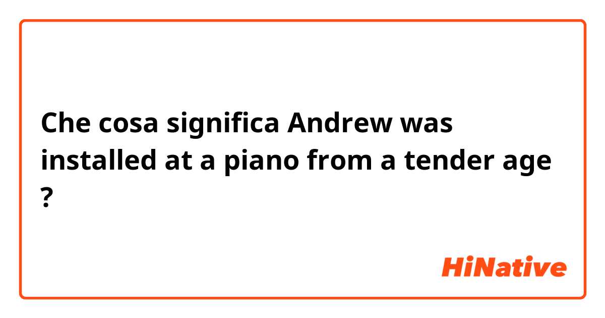 Che cosa significa Andrew was installed at a piano from a tender age?