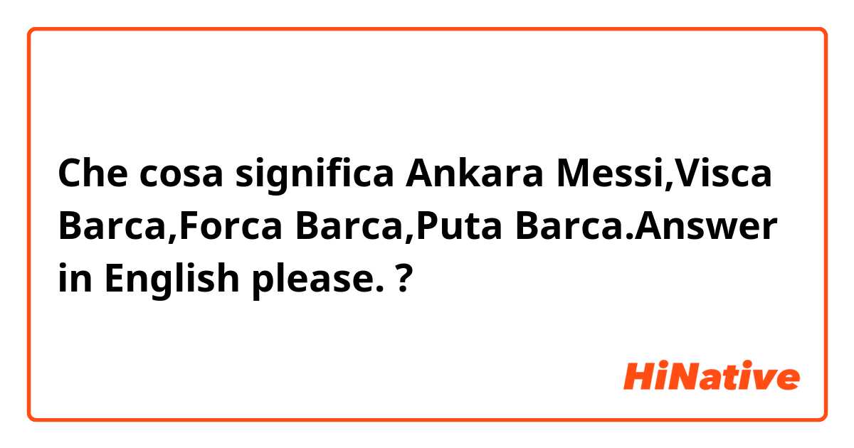Che cosa significa Ankara Messi,Visca Barca,Forca Barca,Puta Barca.Answer in English please.?