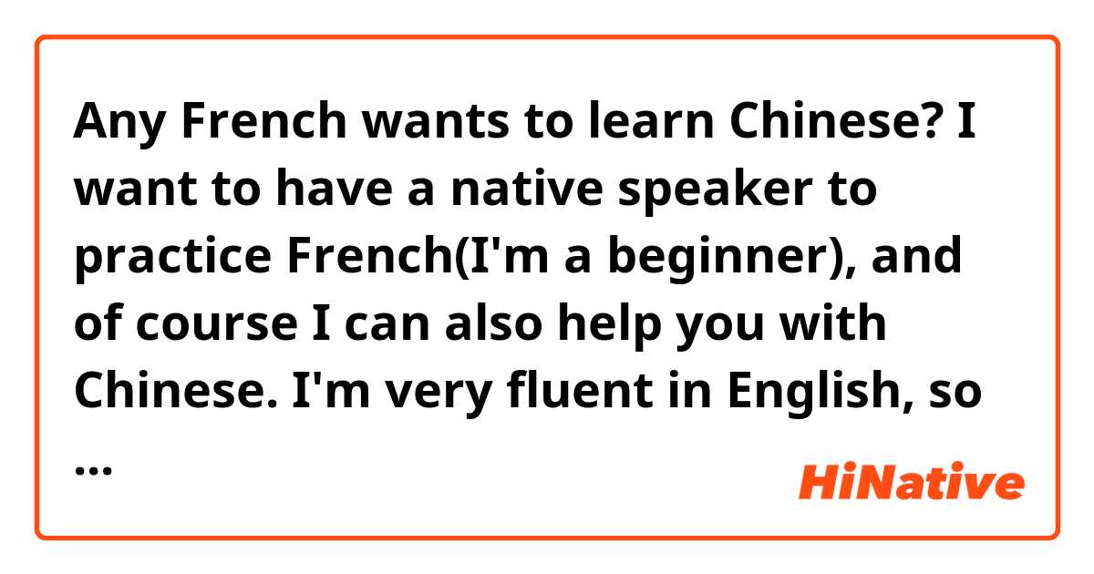 Any French wants to learn Chinese? I want to have a native speaker to practice French(I'm a beginner), and of course I can also help you with Chinese. I'm very fluent in English, so communication is never a problem. Thanks a lot!