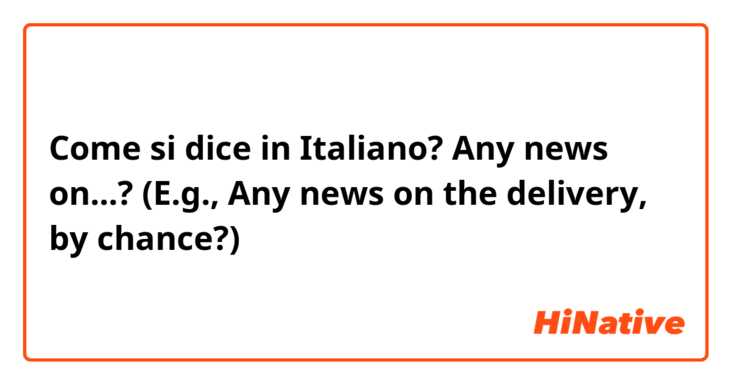 Come si dice in Italiano? Any news on...? (E.g., Any news on the delivery, by chance?)