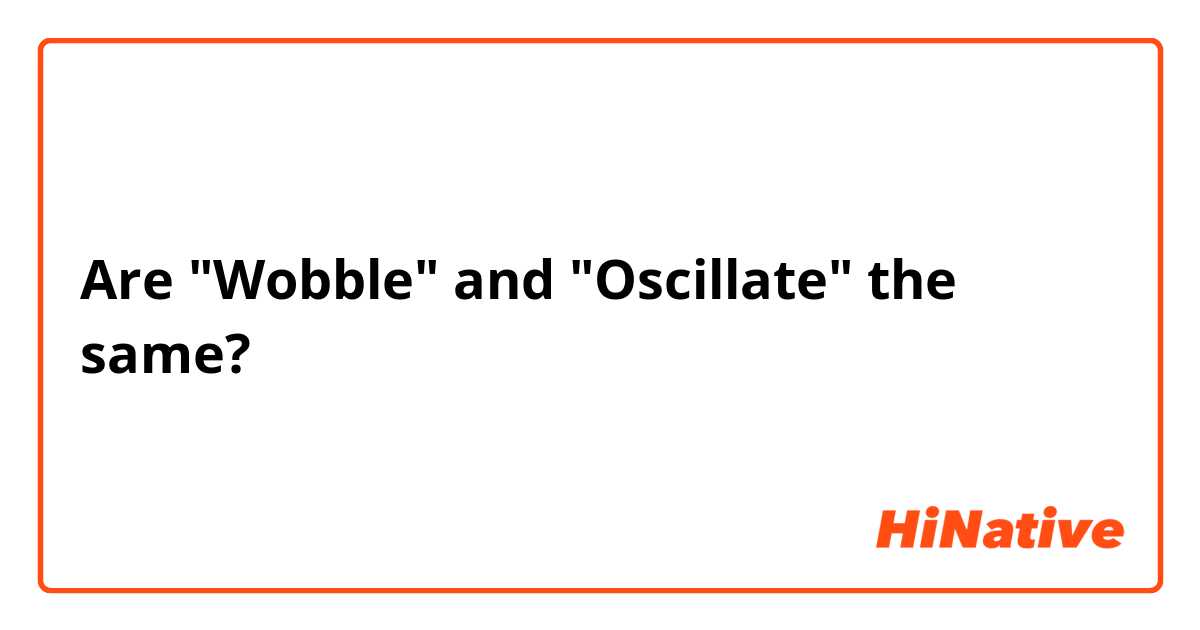 Are "Wobble" and "Oscillate" the same?