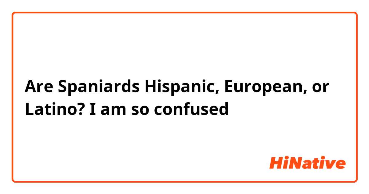 Are Spaniards Hispanic, European, or Latino? I am so confused😖