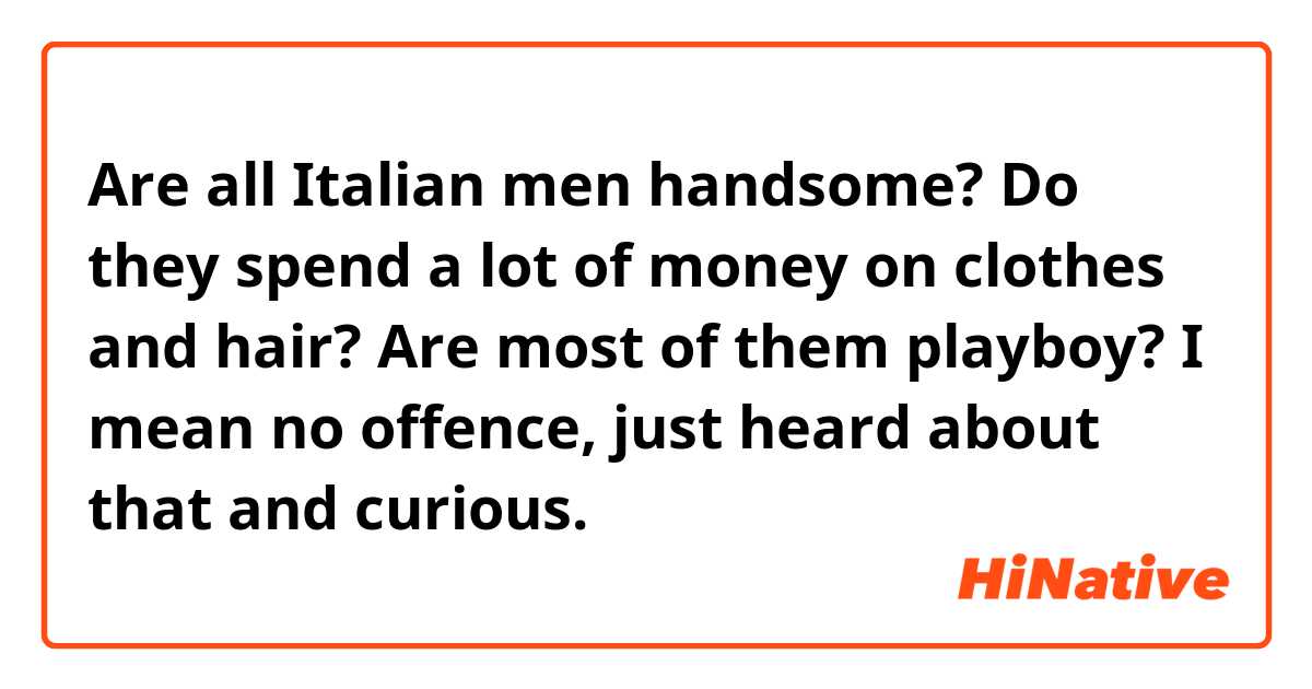 Are all Italian men handsome? Do they spend a lot of money on clothes and hair? Are most of them playboy? 

I mean no offence, just heard about that and curious. 