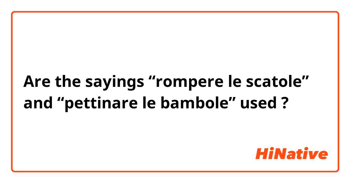 Are the sayings “rompere le scatole” and “pettinare le bambole” used ? 