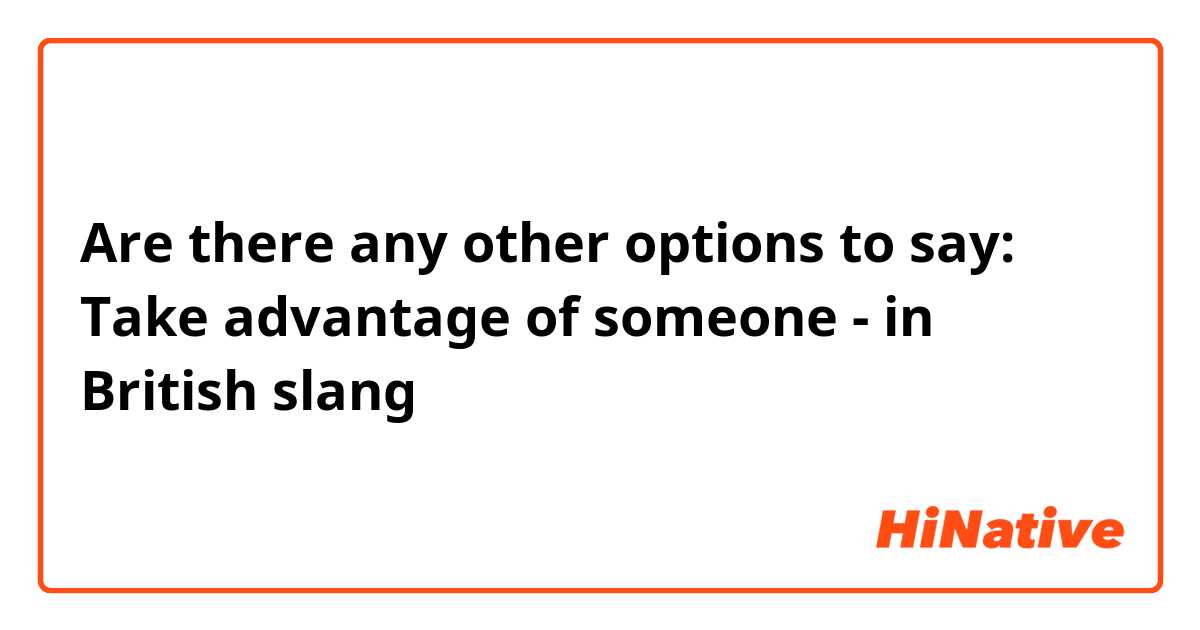 Are there any other options to say: Take advantage of someone - in British slang