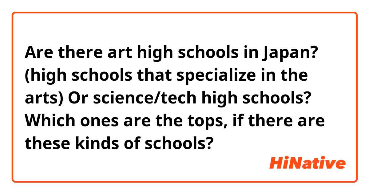 Are there art high schools in Japan? (high schools that specialize in the arts)
Or science/tech high schools?
Which ones are the tops, if there are these kinds of schools?