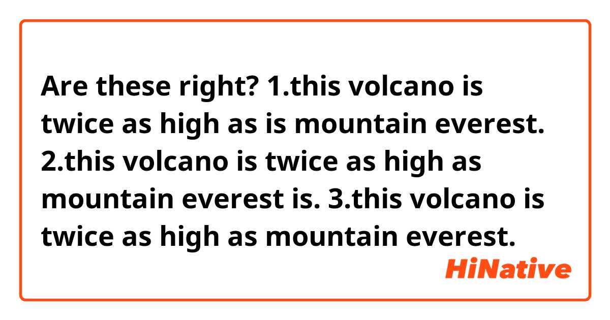 Are these right?
1.this volcano is twice as high as is mountain everest.
2.this volcano is twice as high as mountain everest is.
3.this volcano is twice as high as mountain everest.
