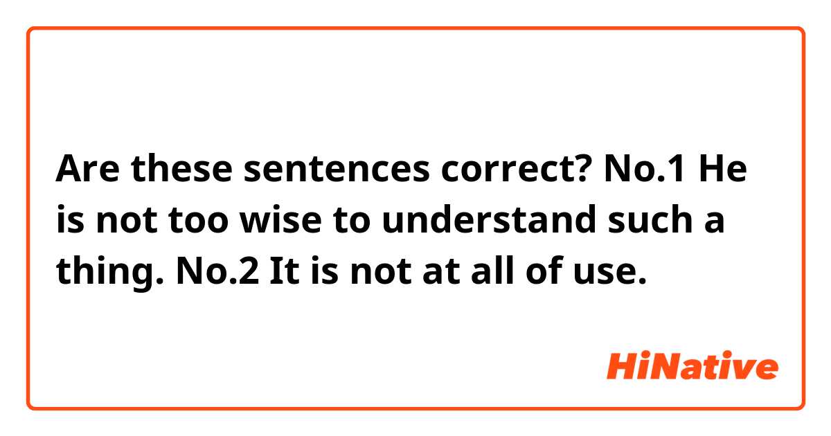 Are these sentences correct?
No.1
He is not too wise to understand such a thing.

No.2
It is not at all of use.
