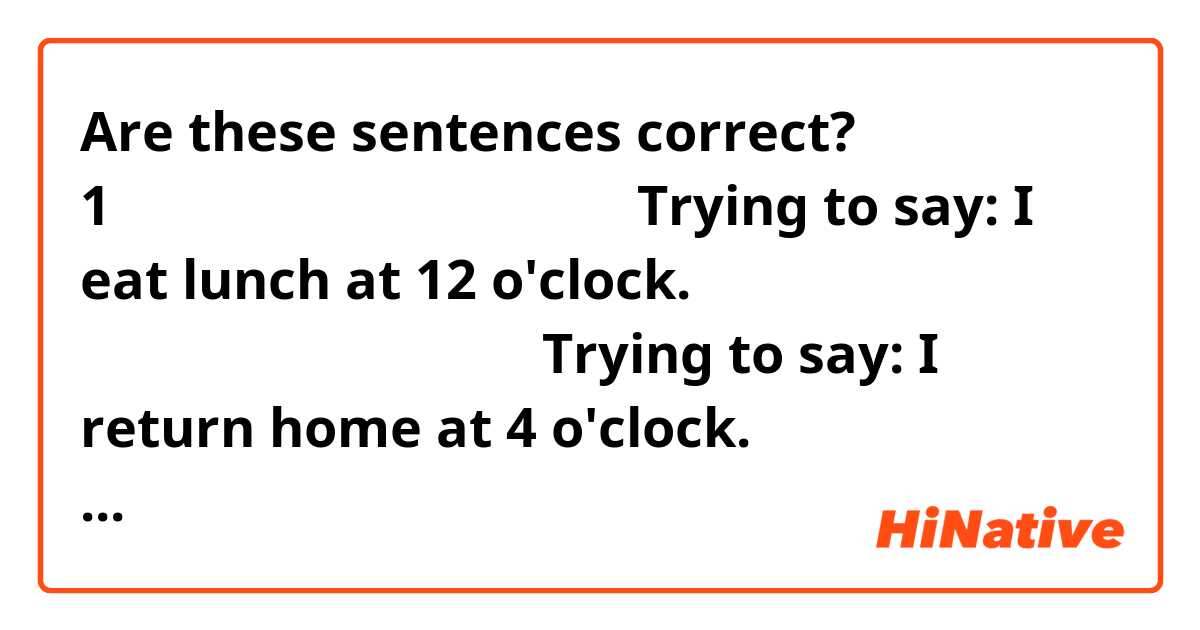 Are these sentences correct?

1．私は十二時に昼ご飯を食べます。
Trying to say: I eat lunch at 12 o'clock.

２．私は女児に家で帰ります。
Trying to say: I return home at 4 o'clock.

３．私は毎晩十時にねます。
Trying to say:I go to sleep at 10 o'clock.

