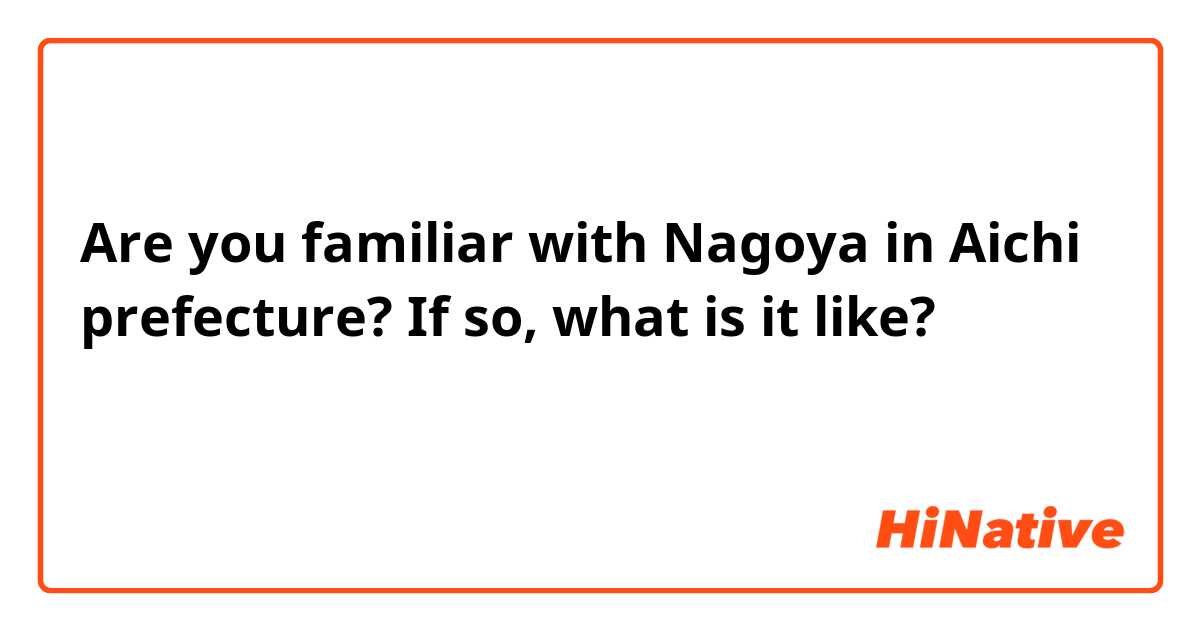 Are you familiar with Nagoya in Aichi prefecture? If so, what is it like?

あなたは名古屋を知っていますか？
どうですか？